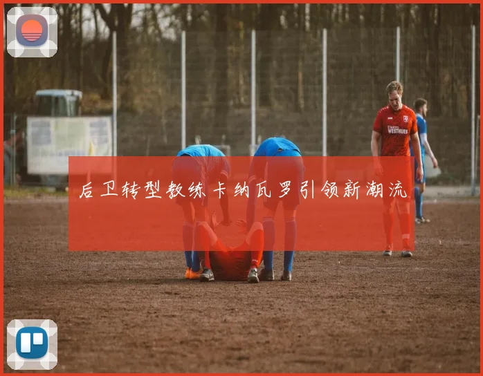 后卫转型教练卡纳瓦罗引领新潮流