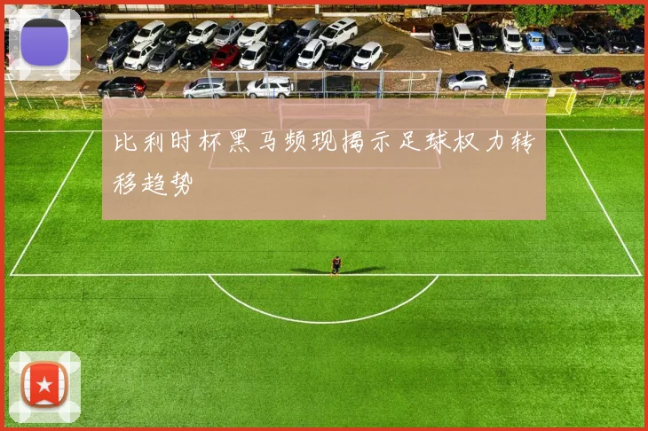 比利时杯黑马频现揭示足球权力转移趋势