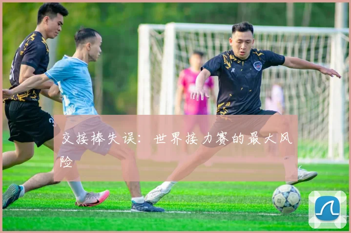 交接棒失误：世界接力赛的最大风险