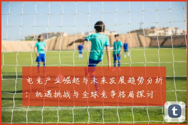 电竞产业崛起与未来发展趋势分析：机遇挑战与全球竞争格局探讨