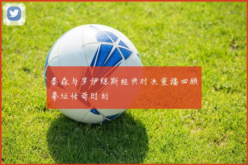 泰森与罗伊琼斯经典对决重播回顾拳坛传奇时刻