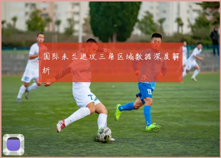 国际米兰进攻三角区域数据深度解析