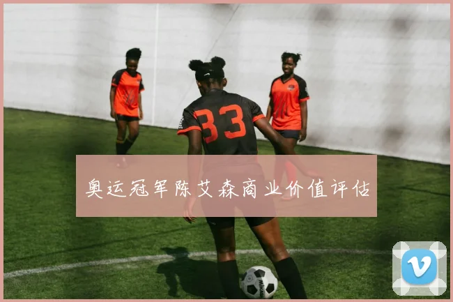 奥运冠军陈艾森商业价值评估