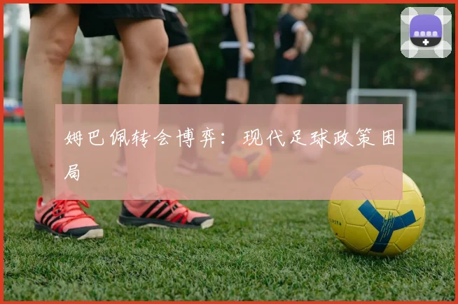 姆巴佩转会博弈：现代足球政策困局