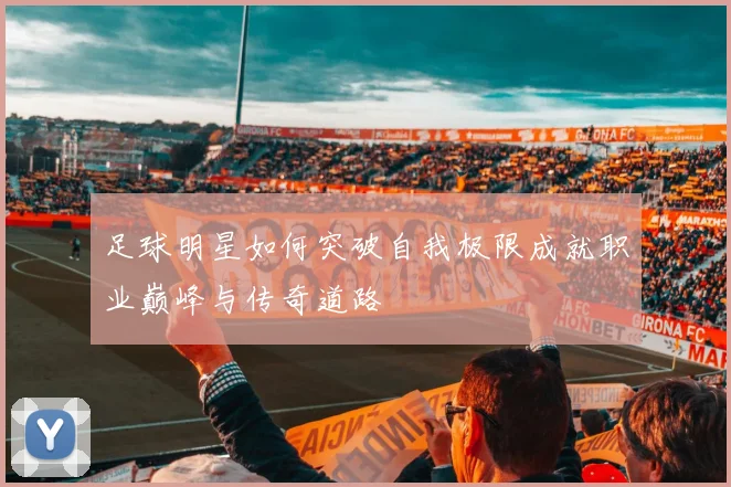 足球明星如何突破自我极限成就职业巅峰与传奇道路