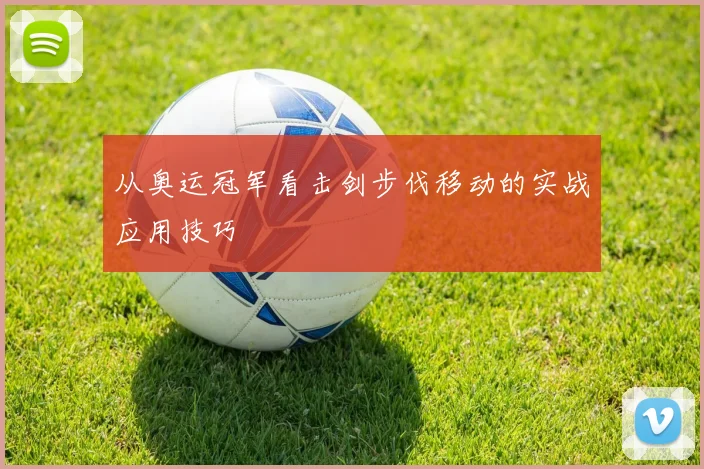 从奥运冠军看击剑步伐移动的实战应用技巧