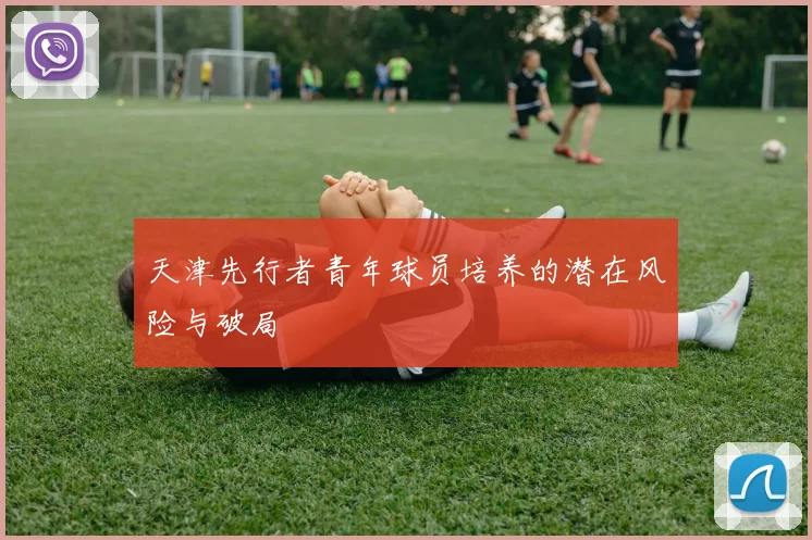 天津先行者青年球员培养的潜在风险与破局