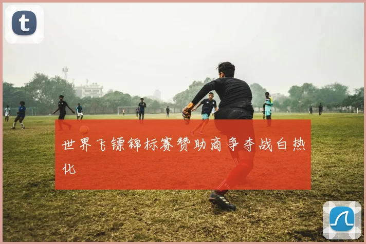 世界飞镖锦标赛赞助商争夺战白热化
