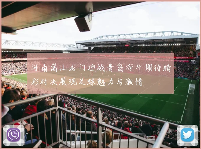 河南嵩山龙门迎战青岛海牛期待精彩对决展现足球魅力与激情