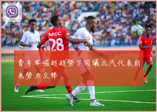 青年军崛起趋势下同曦北汽代表新老势力交锋