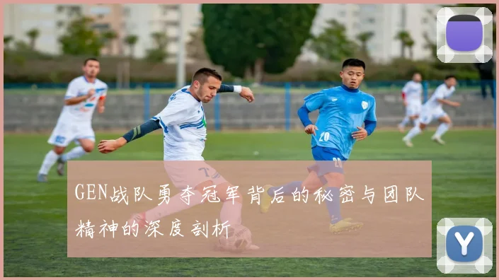 GEN战队勇夺冠军背后的秘密与团队精神的深度剖析