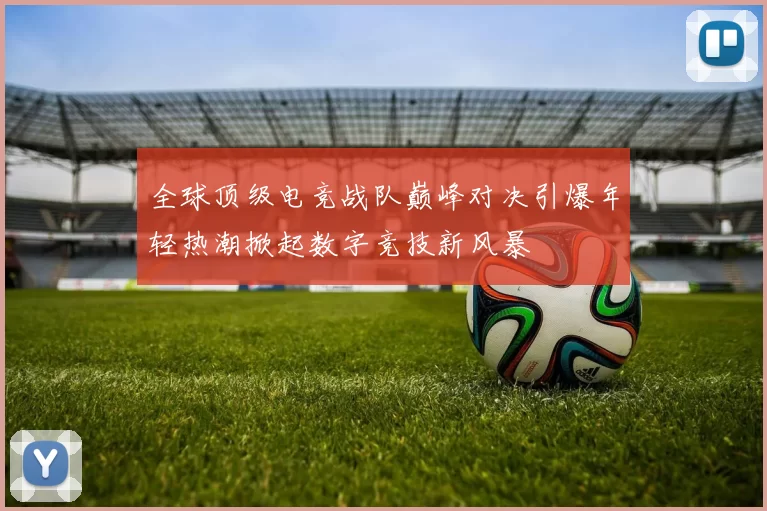 全球顶级电竞战队巅峰对决引爆年轻热潮掀起数字竞技新风暴