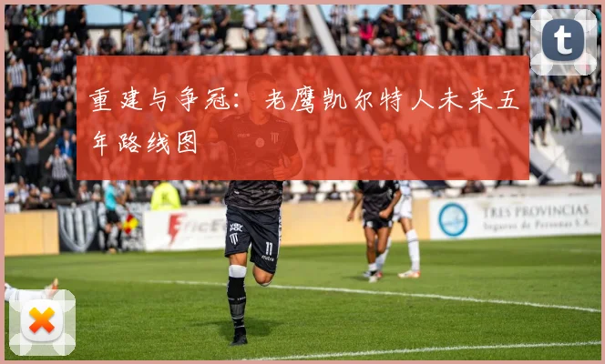 重建与争冠：老鹰凯尔特人未来五年路线图