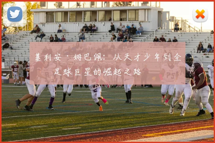 基利安·姆巴佩：从天才少年到全球足球巨星的崛起之路