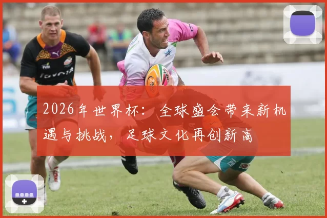 2026年世界杯：全球盛会带来新机遇与挑战，足球文化再创新高