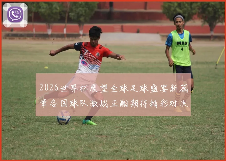 2026世界杯展望全球足球盛宴新篇章各国球队激战正酣期待精彩对决与历史时刻