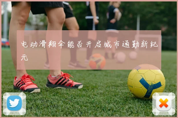 电动滑翔伞能否开启城市通勤新纪元