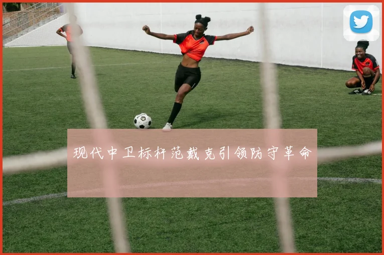 现代中卫标杆范戴克引领防守革命