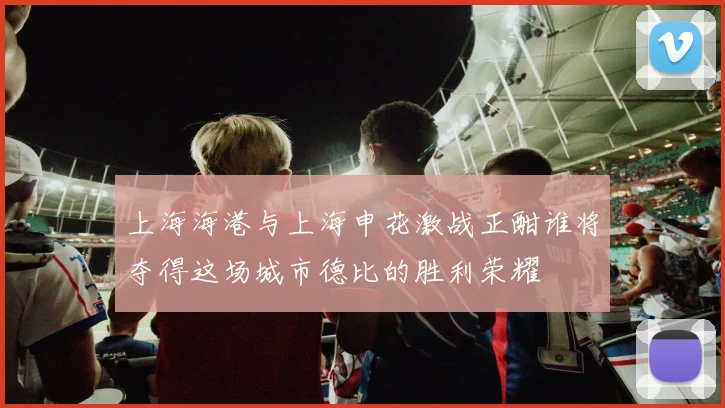 上海海港与上海申花激战正酣谁将夺得这场城市德比的胜利荣耀