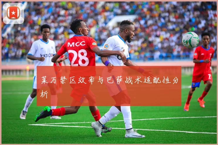 莱万禁区效率与巴萨战术适配性分析