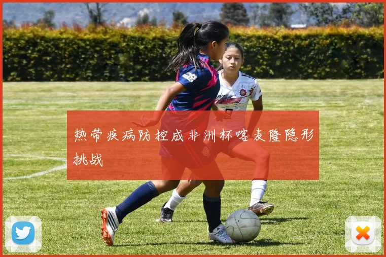 热带疾病防控成非洲杯喀麦隆隐形挑战