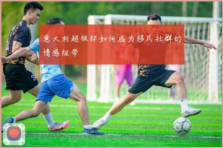 意大利超级杯如何成为移民社群的情感纽带