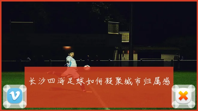 长沙四海足球如何凝聚城市归属感