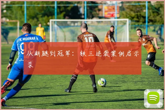 从断腿到冠军：铁三逆袭案例启示录