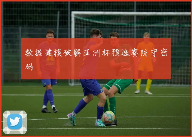 数据建模破解亚洲杯预选赛防守密码
