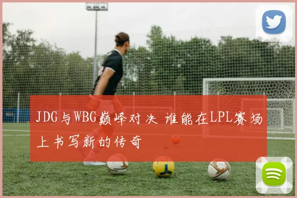 JDG与WBG巅峰对决 谁能在LPL赛场上书写新的传奇