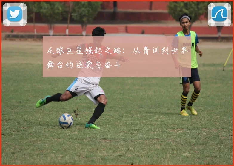 足球巨星崛起之路：从青训到世界舞台的逆袭与奋斗