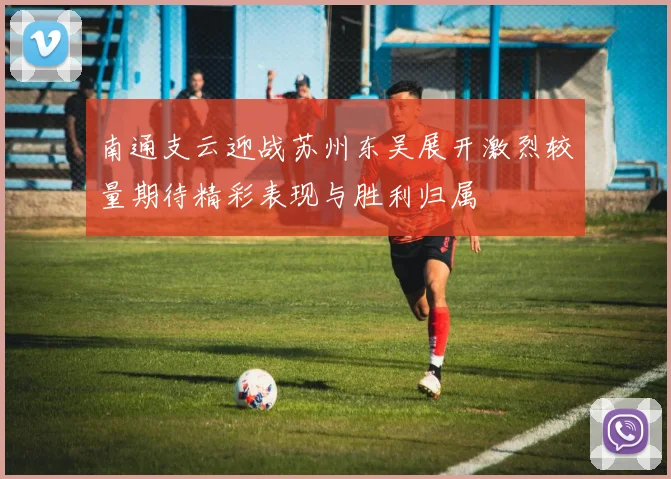 南通支云迎战苏州东吴展开激烈较量期待精彩表现与胜利归属