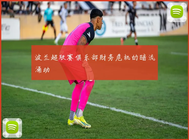 波兰超联赛俱乐部财务危机的暗流涌动
